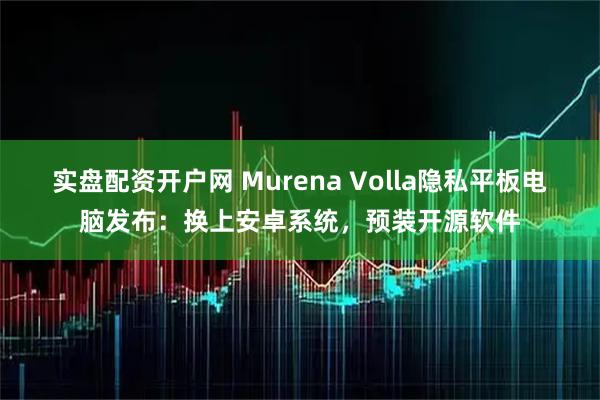 实盘配资开户网 Murena Volla隐私平板电脑发布：换上安卓系统，预装开源软件