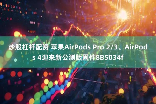 炒股杠杆配资 苹果AirPods Pro 2/3、AirPods 4迎来新公测版固件8B5034f