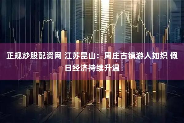 正规炒股配资网 江苏昆山：周庄古镇游人如织 假日经济持续升温
