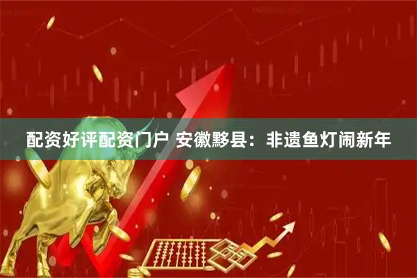配资好评配资门户 安徽黟县：非遗鱼灯闹新年