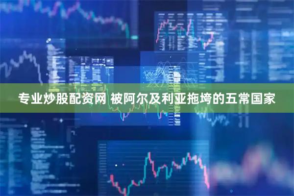 专业炒股配资网 被阿尔及利亚拖垮的五常国家