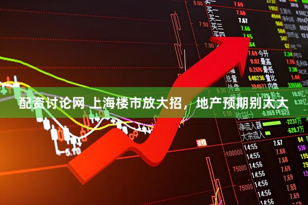配资讨论网 上海楼市放大招，地产预期别太大
