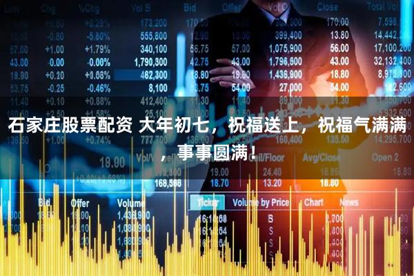 石家庄股票配资 大年初七，祝福送上，祝福气满满，事事圆满！