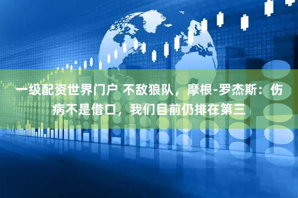 一级配资世界门户 不敌狼队，摩根-罗杰斯：伤病不是借口，我们目前仍排在第三