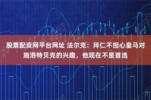 股票配资网平台网址 法尔克：拜仁不担心皇马对施洛特贝克的兴趣，他现在不是首选
