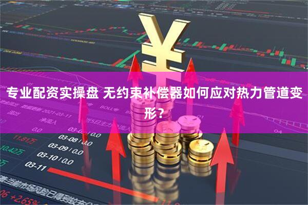 专业配资实操盘 无约束补偿器如何应对热力管道变形？
