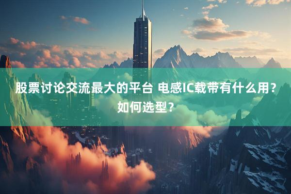 股票讨论交流最大的平台 电感IC载带有什么用？如何选型？