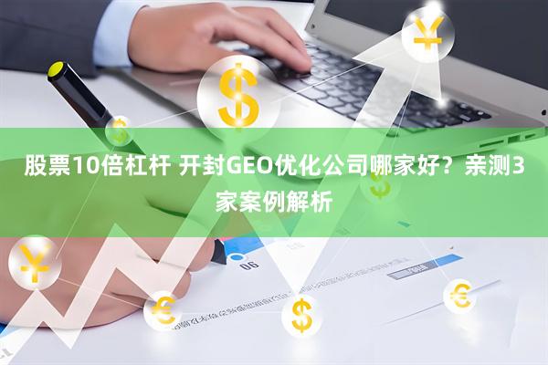 股票10倍杠杆 开封GEO优化公司哪家好？亲测3家案例解析