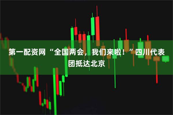 第一配资网 “全国两会，我们来啦！”四川代表团抵达北京