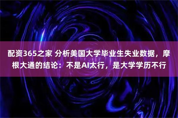 配资365之家 分析美国大学毕业生失业数据，摩根大通的结论：不是AI太行，是大学学历不行