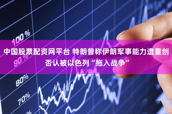 中国股票配资网平台 特朗普称伊朗军事能力遭重创 否认被以色列“拖入战争”