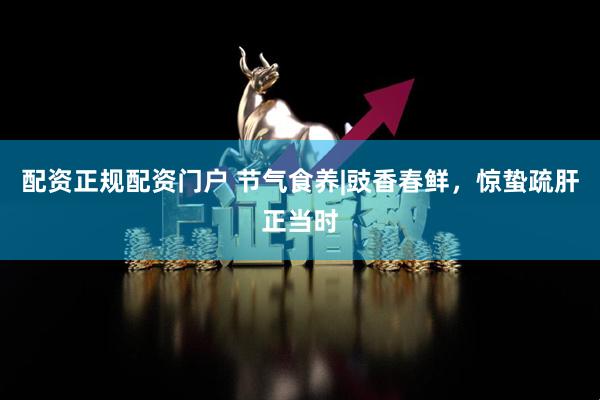 配资正规配资门户 节气食养|豉香春鲜，惊蛰疏肝正当时