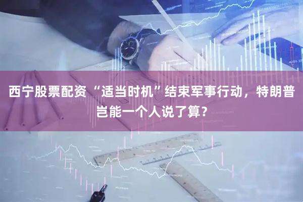 西宁股票配资 “适当时机”结束军事行动，特朗普岂能一个人说了算？