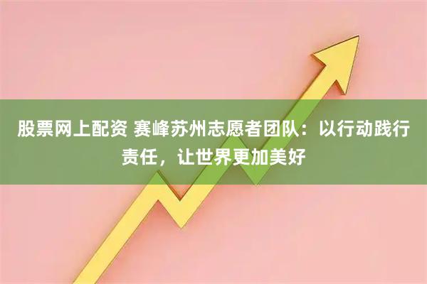 股票网上配资 赛峰苏州志愿者团队：以行动践行责任，让世界更加美好