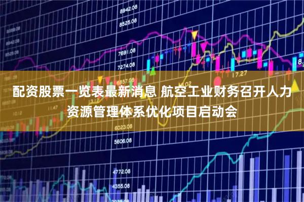 配资股票一览表最新消息 航空工业财务召开人力资源管理体系优化项目启动会