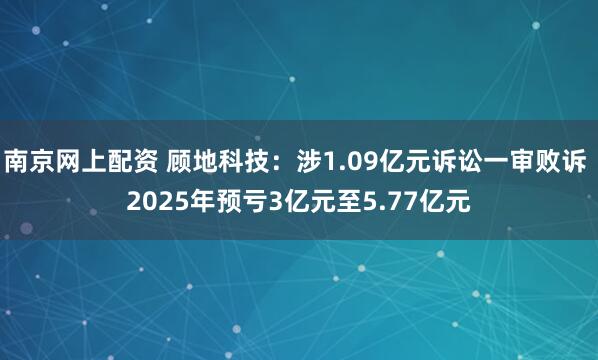 南京网上配资 顾地科技：涉1.09亿元诉讼一审败诉 2025年预亏3亿元至5.77亿元