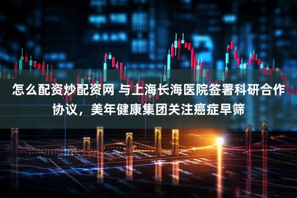 怎么配资炒配资网 与上海长海医院签署科研合作协议，美年健康集团关注癌症早筛