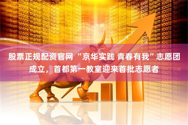 股票正规配资官网 “京华实践 青春有我”志愿团成立，首都第一教室迎来首批志愿者