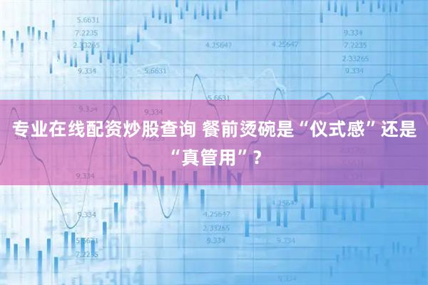 专业在线配资炒股查询 餐前烫碗是“仪式感”还是“真管用”？