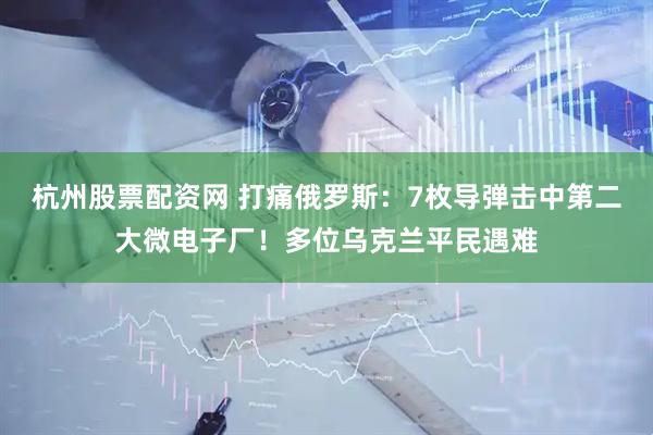 杭州股票配资网 打痛俄罗斯：7枚导弹击中第二大微电子厂！多位乌克兰平民遇难