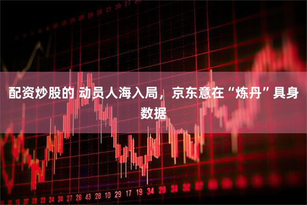 配资炒股的 动员人海入局，京东意在“炼丹”具身数据