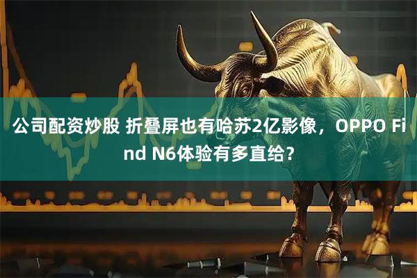 公司配资炒股 折叠屏也有哈苏2亿影像，OPPO Find N6体验有多直给？
