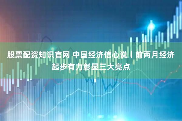 股票配资知识官网 中国经济信心说丨前两月经济起步有力彰显三大亮点