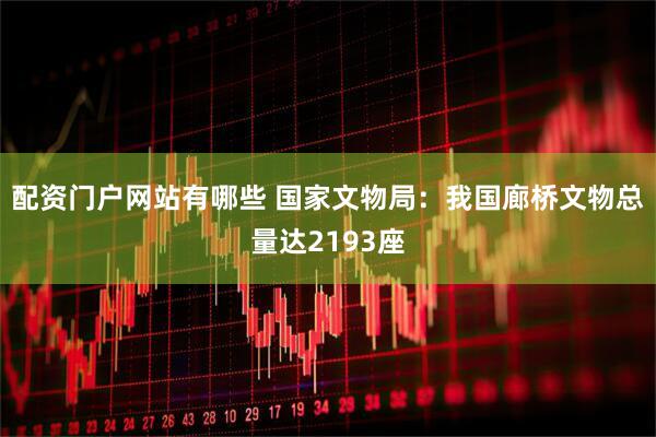 配资门户网站有哪些 国家文物局：我国廊桥文物总量达2193座