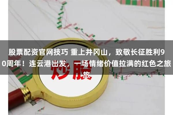股票配资官网技巧 重上井冈山，致敬长征胜利90周年！连云港出发，一场情绪价值拉满的红色之旅