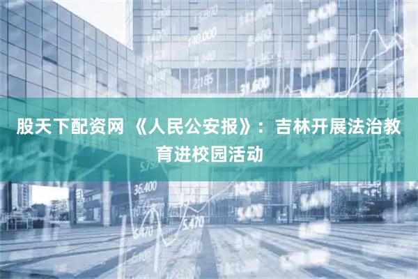 股天下配资网 《人民公安报》：吉林开展法治教育进校园活动