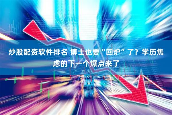 炒股配资软件排名 博士也要“回炉”了？学历焦虑的下一个爆点来了