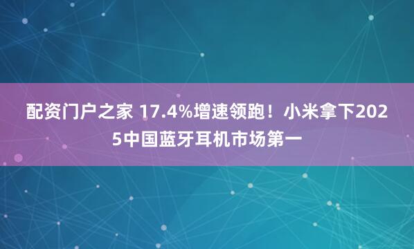 配资门户之家 17.4%增速领跑！小米拿下2025中国蓝牙耳机市场第一