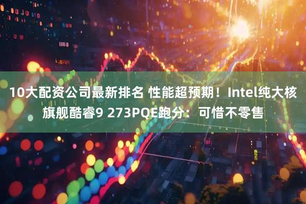 10大配资公司最新排名 性能超预期！Intel纯大核旗舰酷睿9 273PQE跑分：可惜不零售