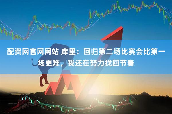 配资网官网网站 库里：回归第二场比赛会比第一场更难，我还在努力找回节奏