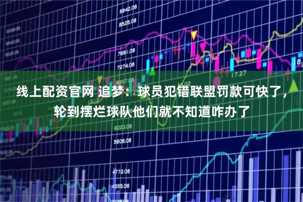 线上配资官网 追梦：球员犯错联盟罚款可快了，轮到摆烂球队他们就不知道咋办了