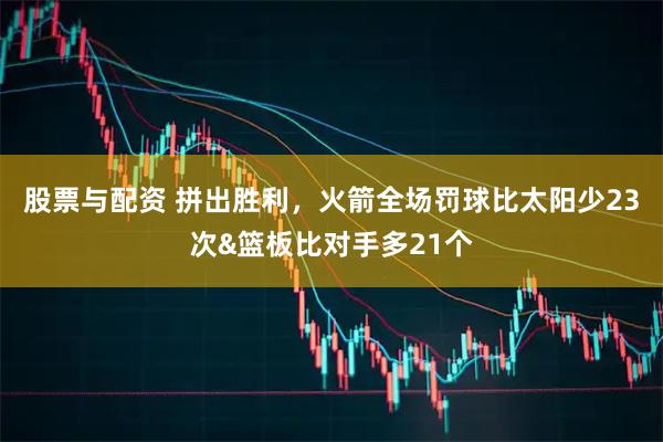 股票与配资 拼出胜利，火箭全场罚球比太阳少23次&篮板比对手多21个