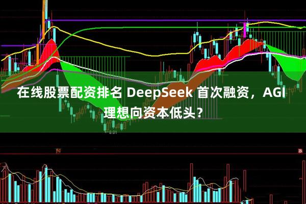 在线股票配资排名 DeepSeek 首次融资，AGI 理想向资本低头？