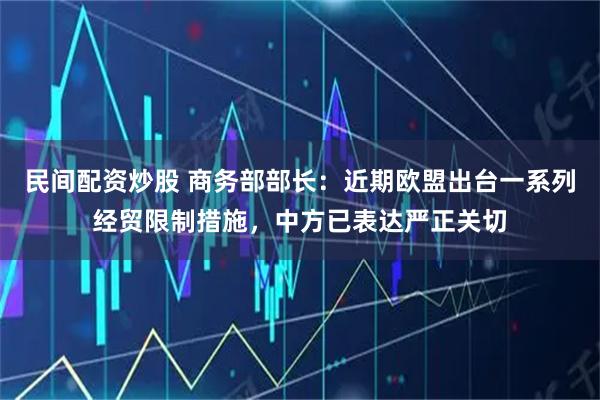 民间配资炒股 商务部部长：近期欧盟出台一系列经贸限制措施，中方已表达严正关切