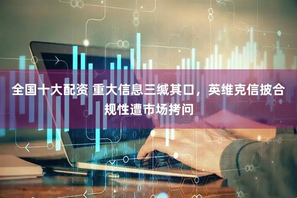 全国十大配资 重大信息三缄其口，英维克信披合规性遭市场拷问