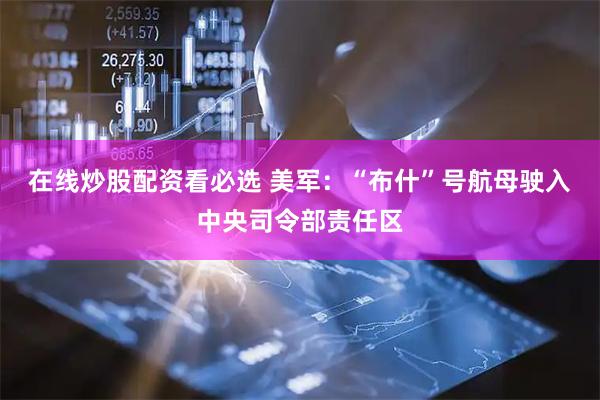 在线炒股配资看必选 美军：“布什”号航母驶入中央司令部责任区