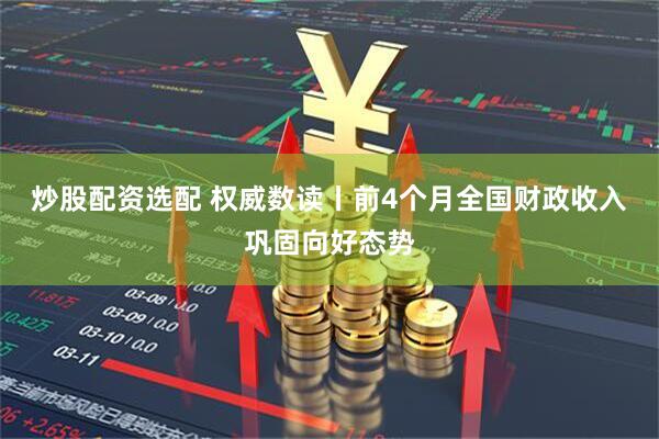 炒股配资选配 权威数读丨前4个月全国财政收入巩固向好态势