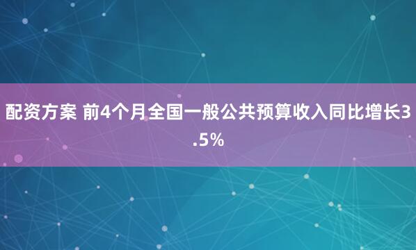 配资方案 前4个月全国一般公共预算收入同比增长3.5%