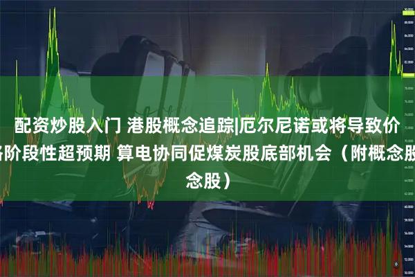 配资炒股入门 港股概念追踪|厄尔尼诺或将导致价格阶段性超预期 算电协同促煤炭股底部机会（附概念股）