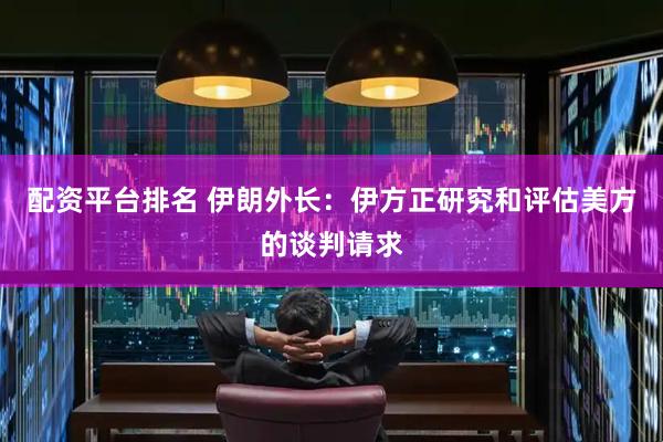 配资平台排名 伊朗外长：伊方正研究和评估美方的谈判请求