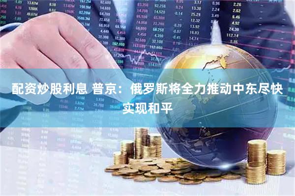 配资炒股利息 普京：俄罗斯将全力推动中东尽快实现和平